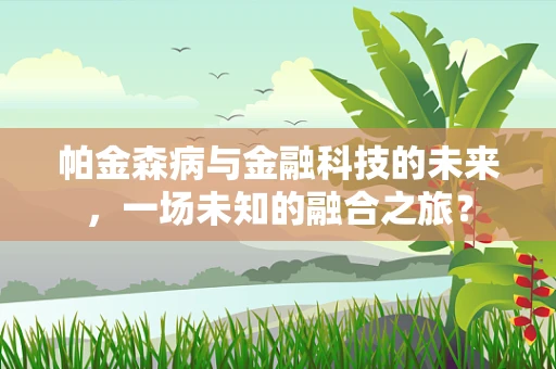 帕金森病与金融科技的未来，一场未知的融合之旅？