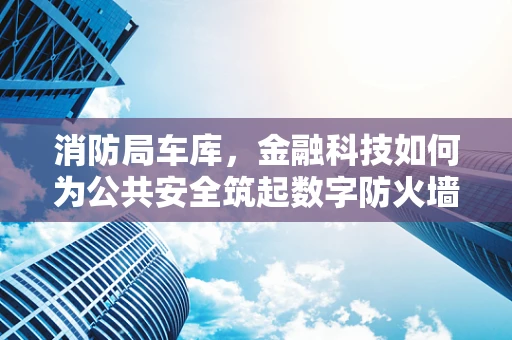 消防局车库，金融科技如何为公共安全筑起数字防火墙？