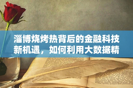 淄博烧烤热背后的金融科技新机遇，如何利用大数据精准营销？