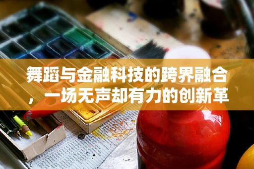 舞蹈与金融科技的跨界融合，一场无声却有力的创新革命？