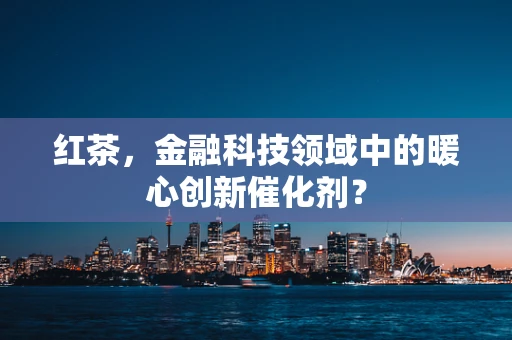 红茶，金融科技领域中的暖心创新催化剂？