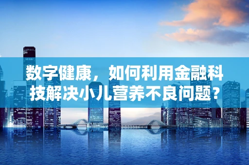数字健康，如何利用金融科技解决小儿营养不良问题？