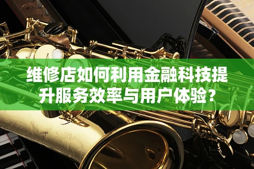 维修店如何利用金融科技提升服务效率与用户体验？