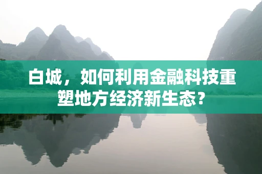 白城，如何利用金融科技重塑地方经济新生态？