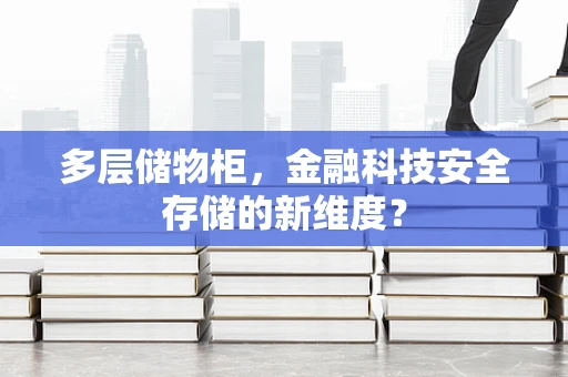 多层储物柜，金融科技安全存储的新维度？