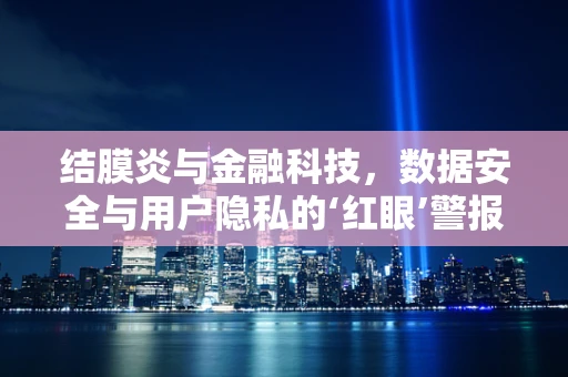 结膜炎与金融科技，数据安全与用户隐私的‘红眼’警报？