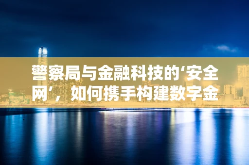 警察局与金融科技的‘安全网’，如何携手构建数字金融的防护盾？