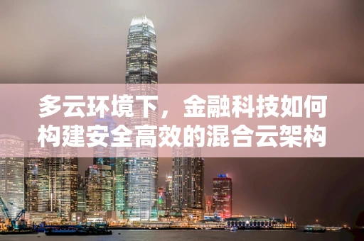 多云环境下，金融科技如何构建安全高效的混合云架构？