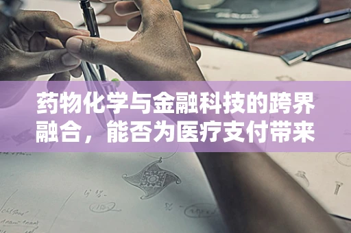 药物化学与金融科技的跨界融合，能否为医疗支付带来新纪元？