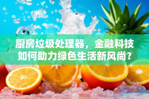 厨房垃圾处理器，金融科技如何助力绿色生活新风尚？