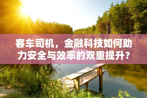 客车司机，金融科技如何助力安全与效率的双重提升？
