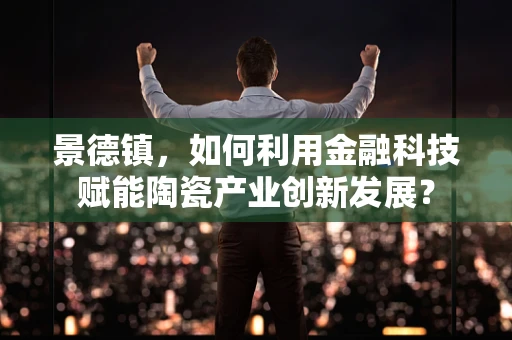 景德镇，如何利用金融科技赋能陶瓷产业创新发展？