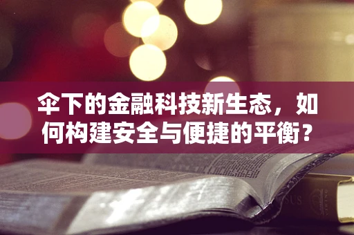 伞下的金融科技新生态，如何构建安全与便捷的平衡？