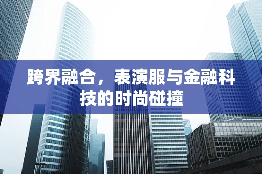 跨界融合，表演服与金融科技的时尚碰撞