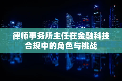 律师事务所主任在金融科技合规中的角色与挑战