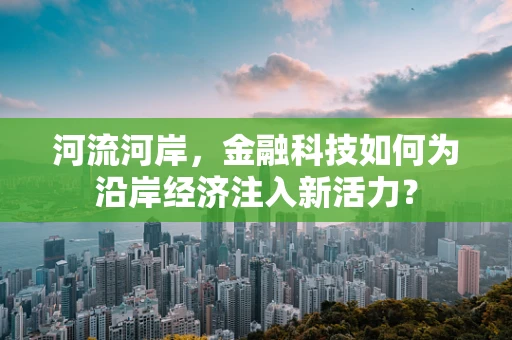 河流河岸，金融科技如何为沿岸经济注入新活力？