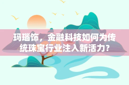 玛瑙饰，金融科技如何为传统珠宝行业注入新活力？