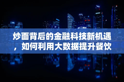 炒面背后的金融科技新机遇，如何利用大数据提升餐饮供应链效率？
