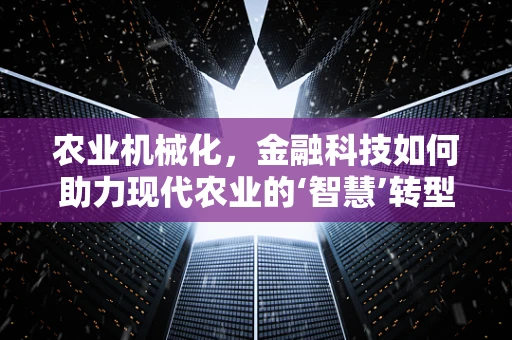 农业机械化，金融科技如何助力现代农业的‘智慧’转型？