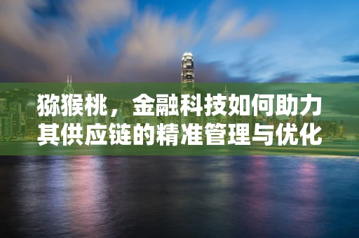 猕猴桃，金融科技如何助力其供应链的精准管理与优化？