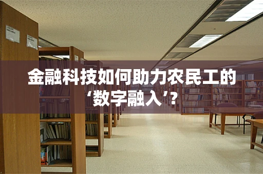 金融科技如何助力农民工的‘数字融入’？