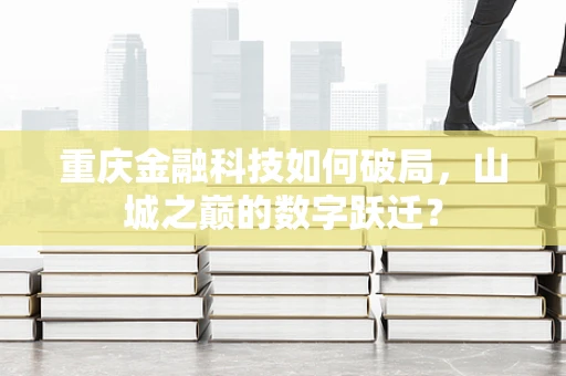 重庆金融科技如何破局，山城之巅的数字跃迁？