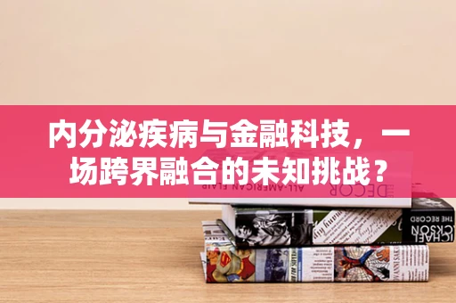 内分泌疾病与金融科技，一场跨界融合的未知挑战？