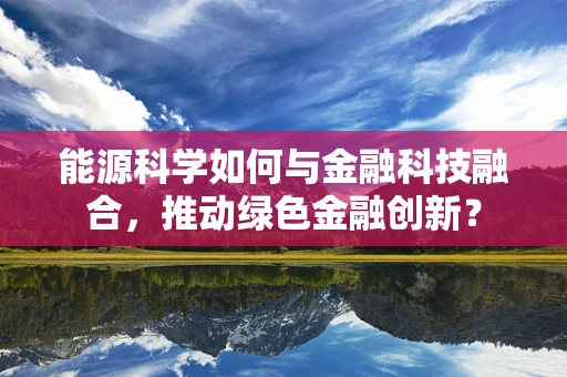 能源科学如何与金融科技融合，推动绿色金融创新？