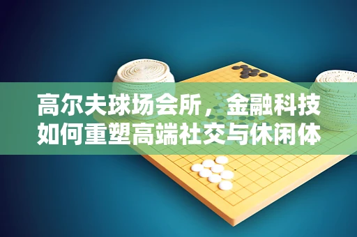 高尔夫球场会所，金融科技如何重塑高端社交与休闲体验？