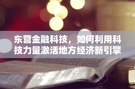 东营金融科技，如何利用科技力量激活地方经济新引擎？
