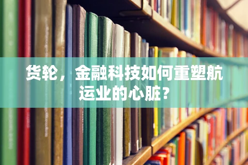 货轮，金融科技如何重塑航运业的心脏？