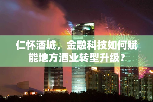 仁怀酒城，金融科技如何赋能地方酒业转型升级？