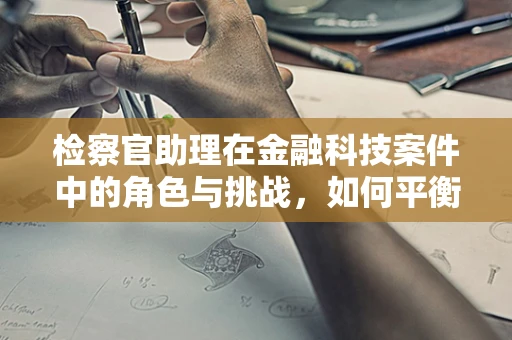 检察官助理在金融科技案件中的角色与挑战，如何平衡技术与法律的边界？