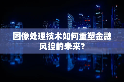 图像处理技术如何重塑金融风控的未来？