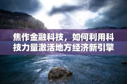 焦作金融科技，如何利用科技力量激活地方经济新引擎？