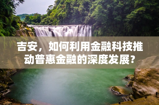 吉安，如何利用金融科技推动普惠金融的深度发展？
