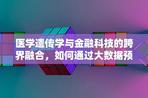 医学遗传学与金融科技的跨界融合，如何通过大数据预测遗传病风险？