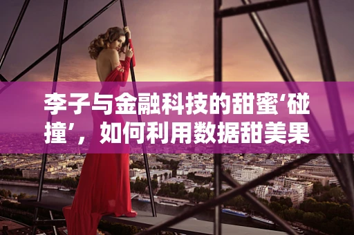 李子与金融科技的甜蜜‘碰撞’，如何利用数据甜美果实？