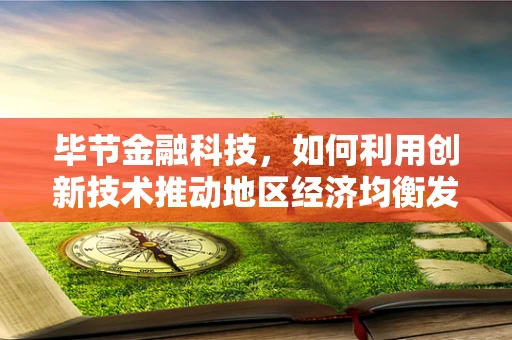毕节金融科技，如何利用创新技术推动地区经济均衡发展？