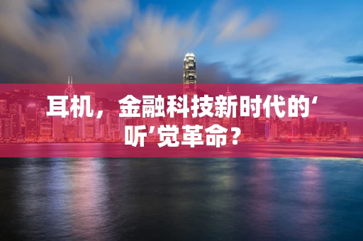 耳机，金融科技新时代的‘听’觉革命？
