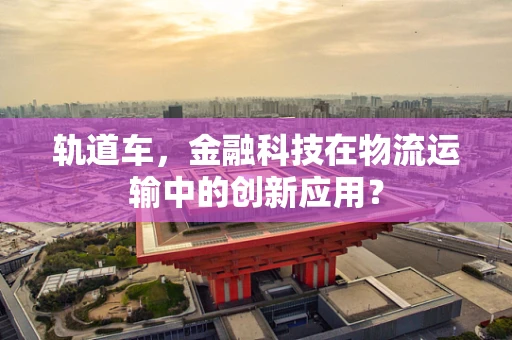 轨道车，金融科技在物流运输中的创新应用？