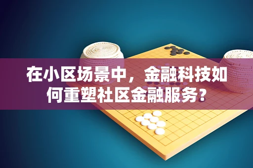 在小区场景中，金融科技如何重塑社区金融服务？
