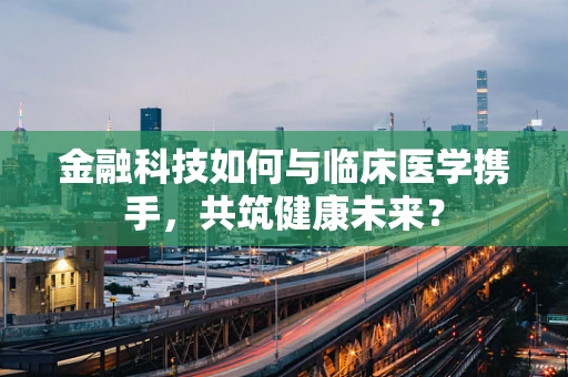 金融科技如何与临床医学携手，共筑健康未来？