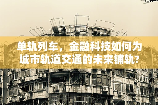 单轨列车，金融科技如何为城市轨道交通的未来铺轨?