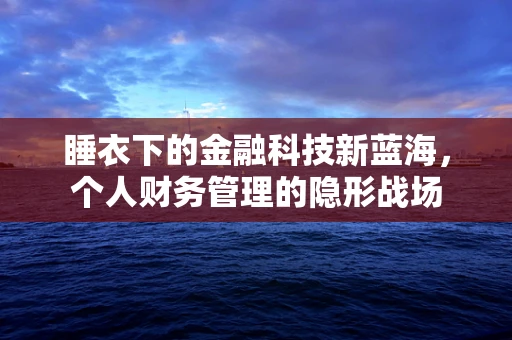 睡衣下的金融科技新蓝海，个人财务管理的隐形战场
