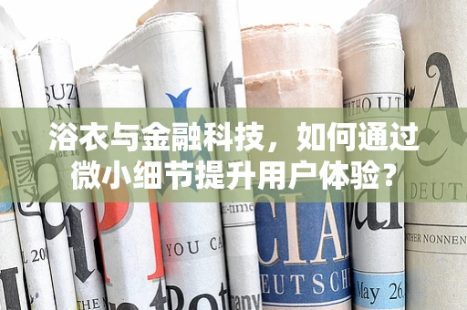 浴衣与金融科技，如何通过微小细节提升用户体验？