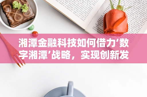 湘潭金融科技如何借力‘数字湘潭’战略，实现创新发展？