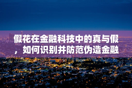 假花在金融科技中的真与假，如何识别并防范伪造金融产品？