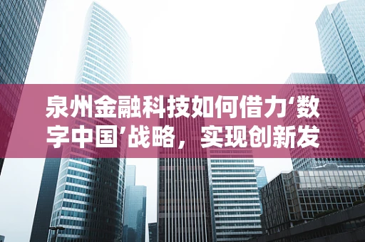 泉州金融科技如何借力‘数字中国’战略，实现创新发展？