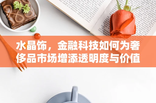 水晶饰，金融科技如何为奢侈品市场增添透明度与价值？